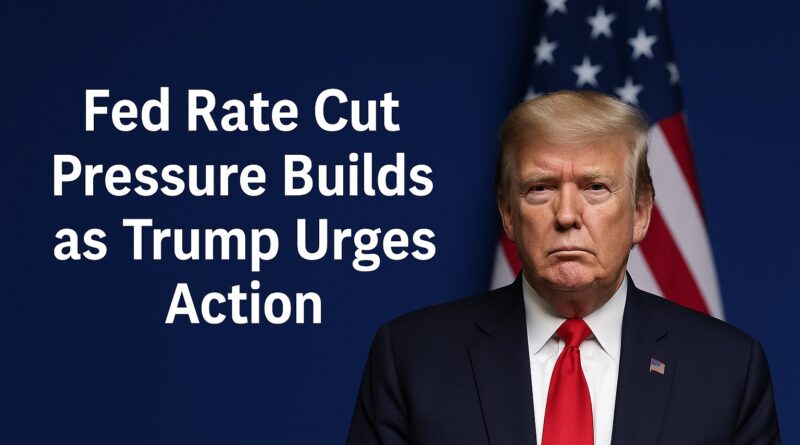 Fed Rate Cut pressure builds as Trump urges action